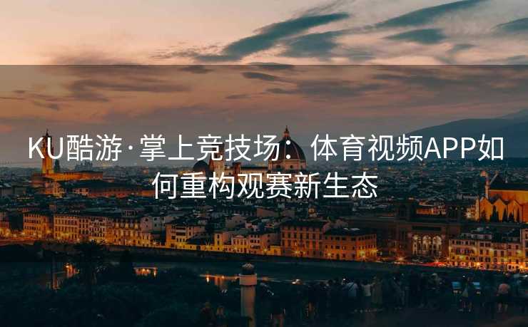 KU酷游·掌上竞技场：体育视频APP如何重构观赛新生态