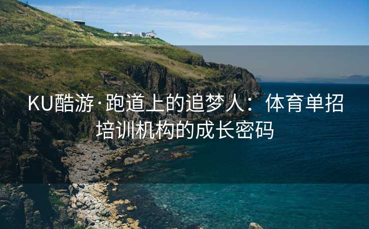 KU酷游·跑道上的追梦人：体育单招培训机构的成长密码