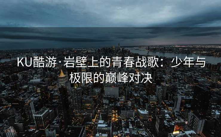 KU酷游·岩壁上的青春战歌：少年与极限的巅峰对决