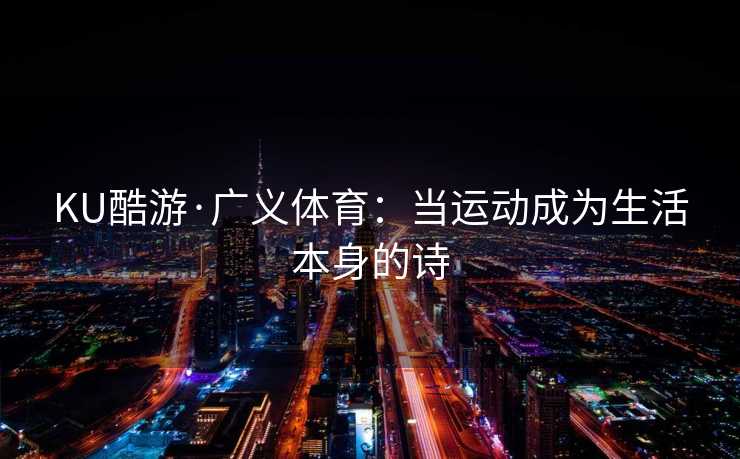 KU酷游·广义体育：当运动成为生活本身的诗
