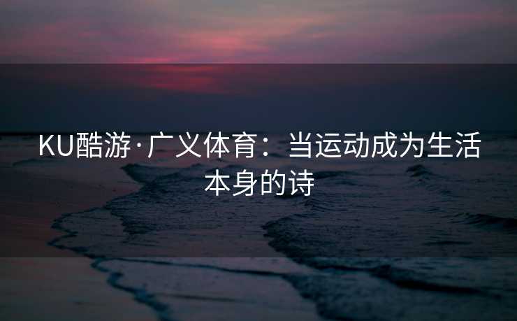 KU酷游·广义体育：当运动成为生活本身的诗