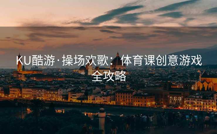 KU酷游·操场欢歌：体育课创意游戏全攻略