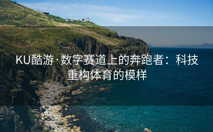 KU酷游·数字赛道上的奔跑者：科技重构体育的模样