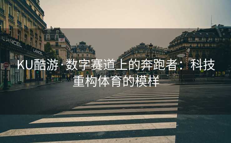 KU酷游·数字赛道上的奔跑者：科技重构体育的模样