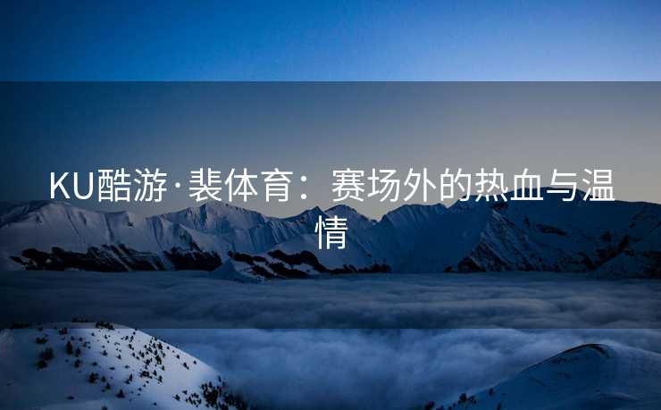 KU酷游·裴体育：赛场外的热血与温情