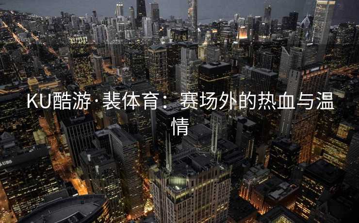 KU酷游·裴体育：赛场外的热血与温情