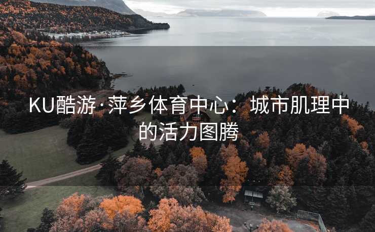 KU酷游·萍乡体育中心：城市肌理中的活力图腾