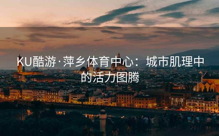 KU酷游·萍乡体育中心：城市肌理中的活力图腾