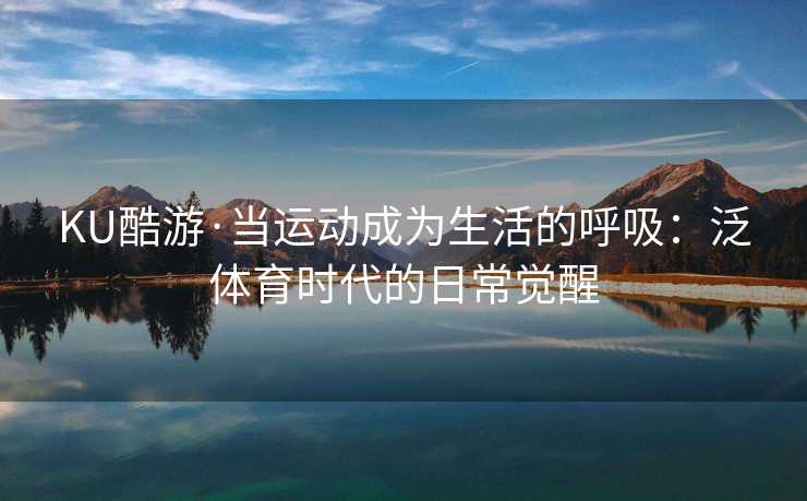 KU酷游·当运动成为生活的呼吸：泛体育时代的日常觉醒