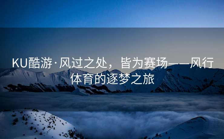 KU酷游·风过之处，皆为赛场——风行体育的逐梦之旅