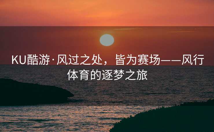 KU酷游·风过之处，皆为赛场——风行体育的逐梦之旅