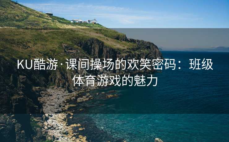 KU酷游·课间操场的欢笑密码：班级体育游戏的魅力