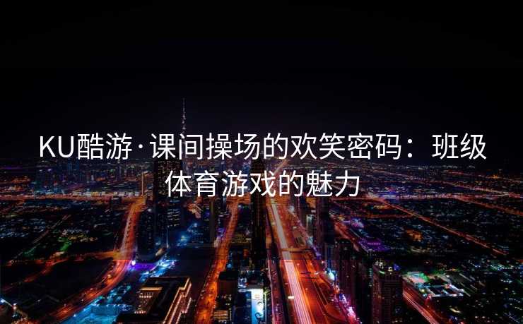 KU酷游·课间操场的欢笑密码：班级体育游戏的魅力