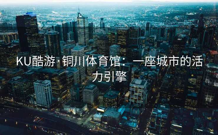 KU酷游·铜川体育馆：一座城市的活力引擎