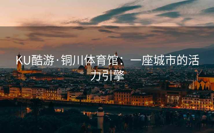 KU酷游·铜川体育馆：一座城市的活力引擎