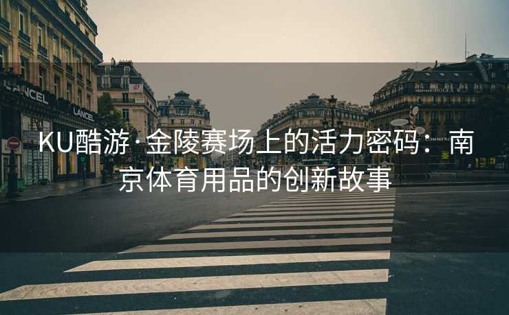 KU酷游·金陵赛场上的活力密码：南京体育用品的创新故事