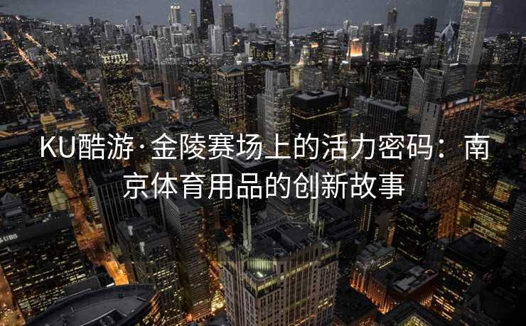 KU酷游·金陵赛场上的活力密码：南京体育用品的创新故事