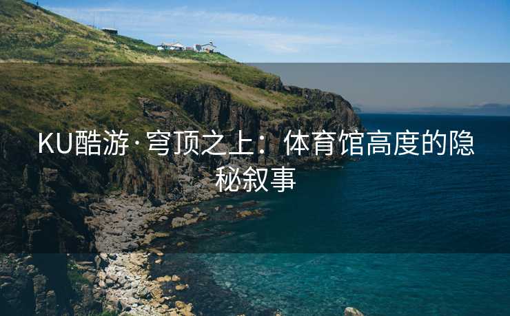KU酷游·穹顶之上：体育馆高度的隐秘叙事