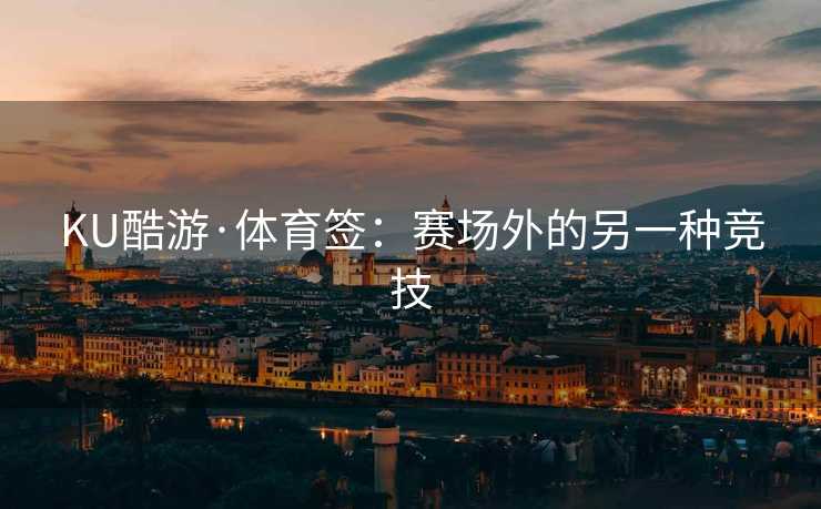 KU酷游·体育签：赛场外的另一种竞技