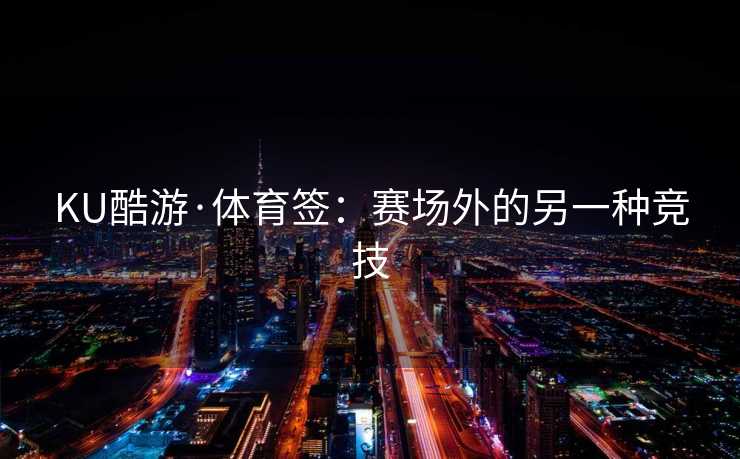 KU酷游·体育签：赛场外的另一种竞技