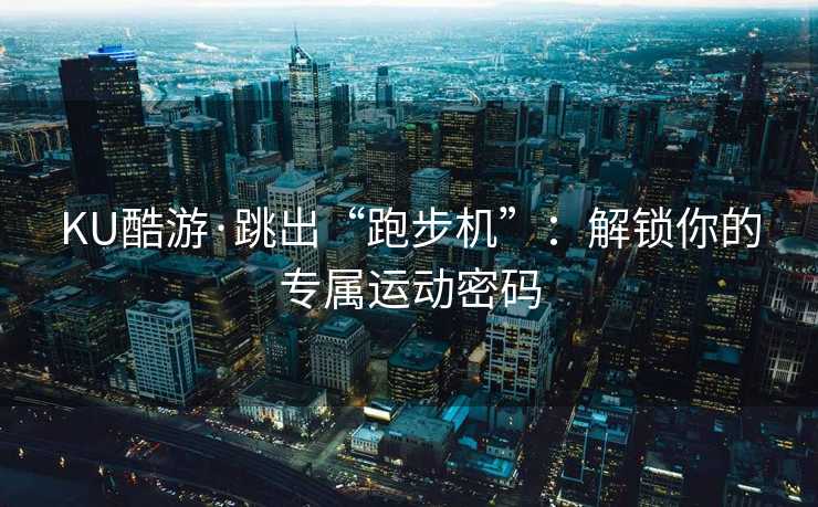 KU酷游·跳出“跑步机”：解锁你的专属运动密码