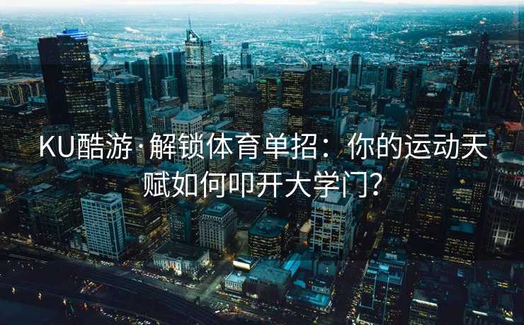 KU酷游·解锁体育单招：你的运动天赋如何叩开大学门？