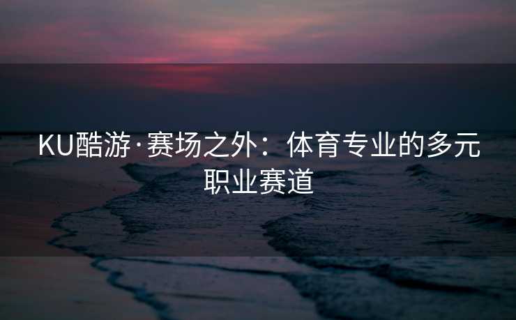 KU酷游·赛场之外：体育专业的多元职业赛道