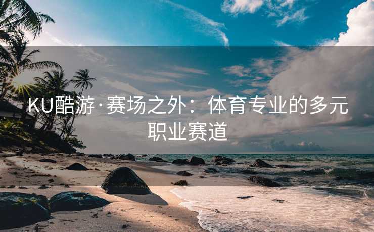 KU酷游·赛场之外：体育专业的多元职业赛道