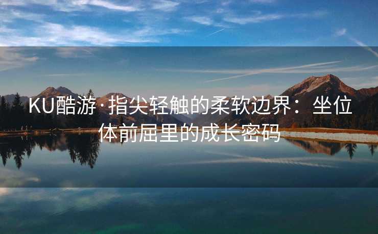 KU酷游·指尖轻触的柔软边界：坐位体前屈里的成长密码