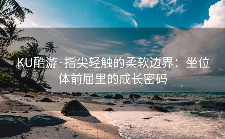 KU酷游·指尖轻触的柔软边界：坐位体前屈里的成长密码