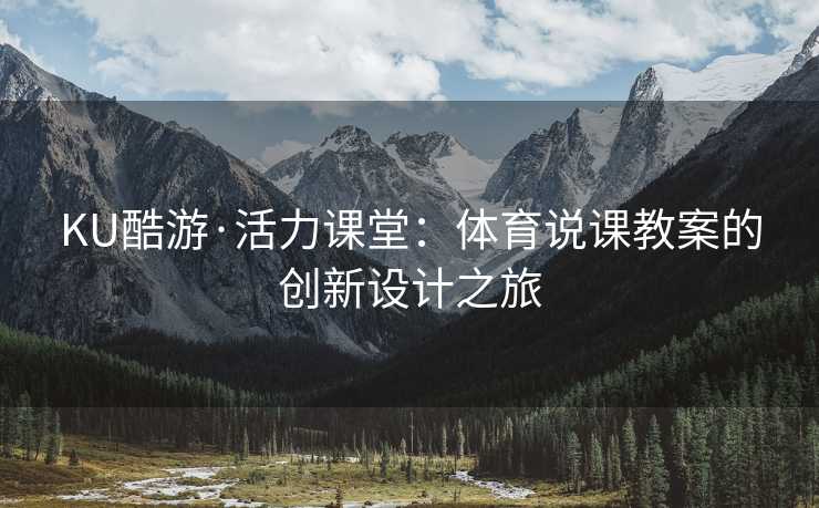 KU酷游·活力课堂：体育说课教案的创新设计之旅