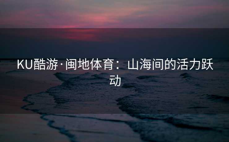 KU酷游·闽地体育：山海间的活力跃动