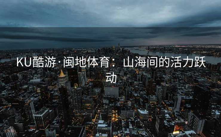 KU酷游·闽地体育：山海间的活力跃动