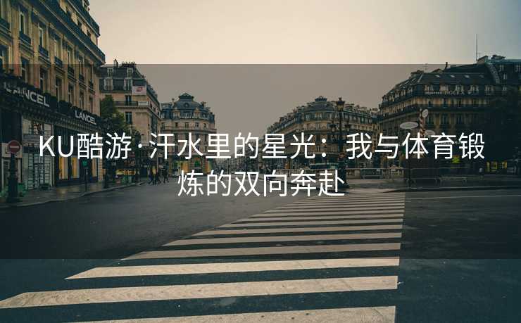 KU酷游·汗水里的星光：我与体育锻炼的双向奔赴